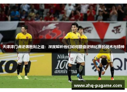 天津津门虎逆袭胜利之道：深度解析他们如何翻盘逆转比赛的战术与精神