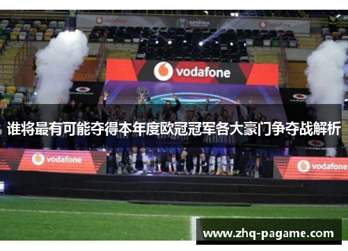 谁将最有可能夺得本年度欧冠冠军各大豪门争夺战解析 谁将最有可能夺得本年度欧冠冠军各大豪门争夺战解析