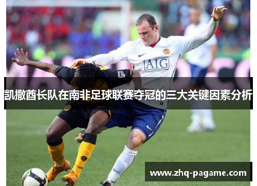 凯撒酋长队在南非足球联赛夺冠的三大关键因素分析 凯撒酋长队在南非足球联赛夺冠的三大关键因素分析