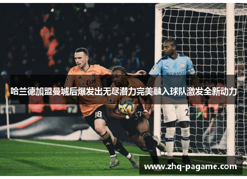 哈兰德加盟曼城后爆发出无尽潜力完美融入球队激发全新动力