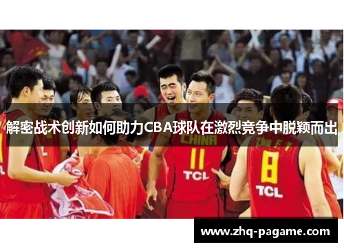 解密战术创新如何助力CBA球队在激烈竞争中脱颖而出 解密战术创新如何助力CBA球队在激烈竞争中脱颖而出