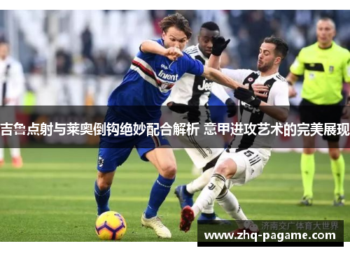 吉鲁点射与莱奥倒钩绝妙配合解析 意甲进攻艺术的完美展现