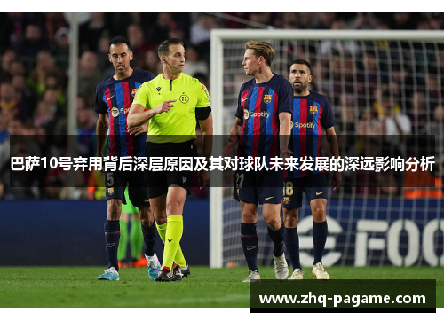 巴萨10号弃用背后深层原因及其对球队未来发展的深远影响分析