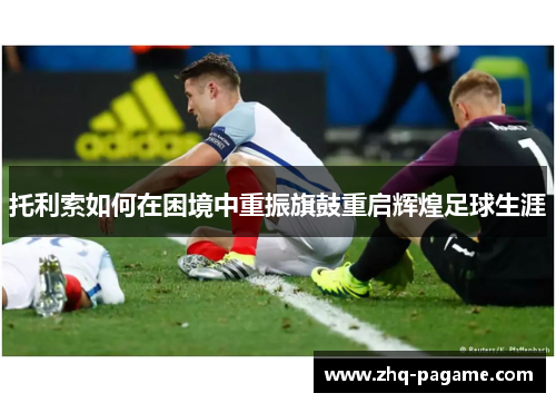 托利索如何在困境中重振旗鼓重启辉煌足球生涯 托利索如何在困境中重振旗鼓重启辉煌足球生涯