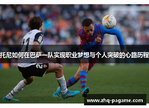 托尼如何在巴萨一队实现职业梦想与个人突破的心路历程 托尼如何在巴萨一队实现职业梦想与个人突破的心路历程