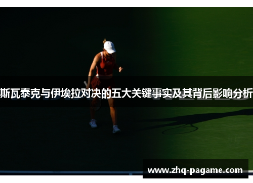 斯瓦泰克与伊埃拉对决的五大关键事实及其背后影响分析 斯瓦泰克与伊埃拉对决的五大关键事实及其背后影响分析