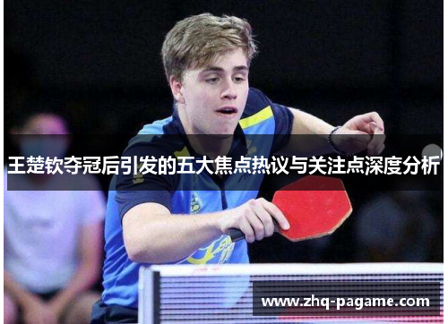 王楚钦夺冠后引发的五大焦点热议与关注点深度分析 王楚钦夺冠后引发的五大焦点热议与关注点深度分析