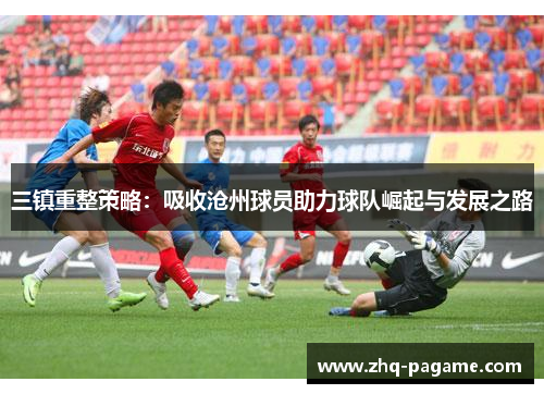 三镇重整策略：吸收沧州球员助力球队崛起与发展之路