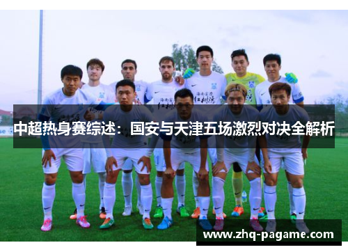 中超热身赛综述：国安与天津五场激烈对决全解析