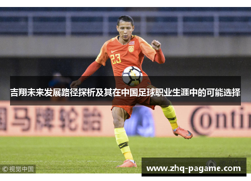 吉翔未来发展路径探析及其在中国足球职业生涯中的可能选择 吉翔未来发展路径探析及其在中国足球职业生涯中的可能选择