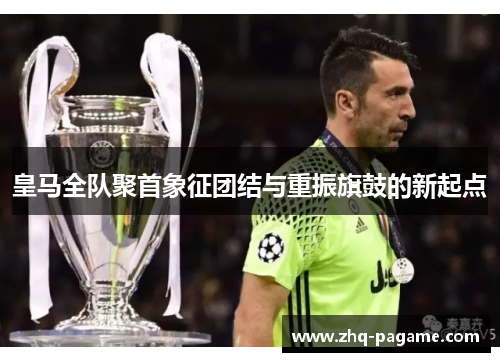 皇马全队聚首象征团结与重振旗鼓的新起点