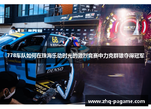 778车队如何在珠海乐动时光的激烈竞赛中力克群雄夺得冠军 778车队如何在珠海乐动时光的激烈竞赛中力克群雄夺得冠军
