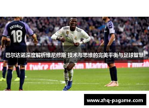 巴尔达诺深度解析维尼修斯 技术与思维的完美平衡与足球智慧