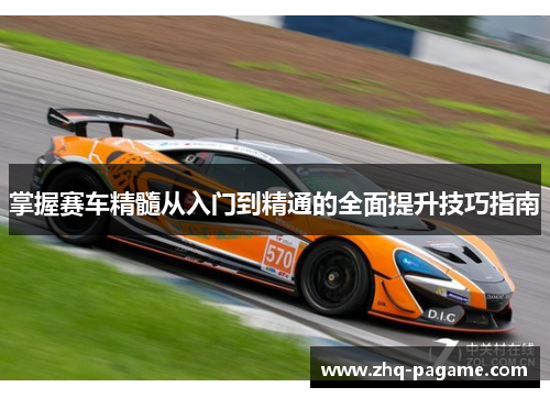 掌握赛车精髓从入门到精通的全面提升技巧指南 掌握赛车精髓从入门到精通的全面提升技巧指南