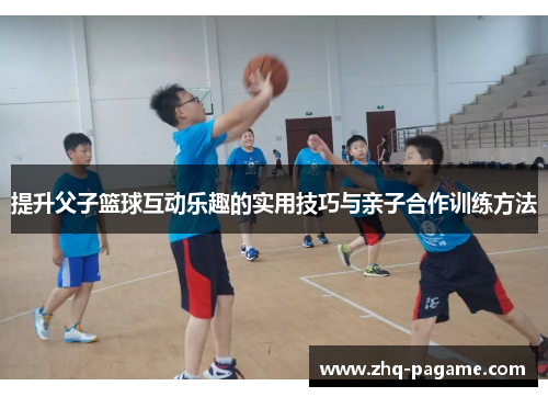 提升父子篮球互动乐趣的实用技巧与亲子合作训练方法 提升父子篮球互动乐趣的实用技巧与亲子合作训练方法