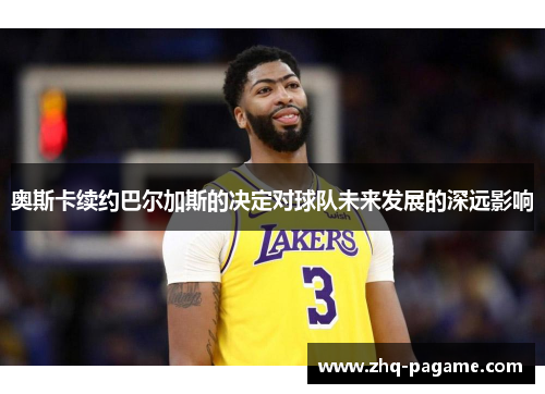 奥斯卡续约巴尔加斯的决定对球队未来发展的深远影响 奥斯卡续约巴尔加斯的决定对球队未来发展的深远影响