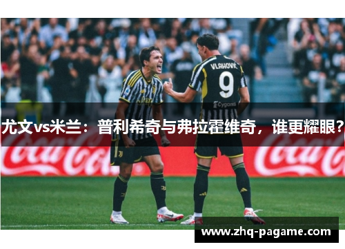 尤文vs米兰:普利希奇与弗拉霍维奇,谁更耀眼? 尤文vs米兰:普利希奇与弗拉霍维奇,谁更耀眼?