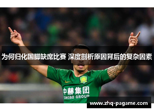 为何归化国脚缺席比赛 深度剖析原因背后的复杂因素 为何归化国脚缺席比赛 深度剖析原因背后的复杂因素