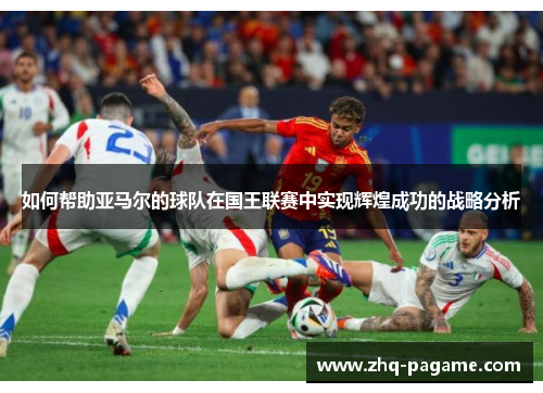 如何帮助亚马尔的球队在国王联赛中实现辉煌成功的战略分析 如何帮助亚马尔的球队在国王联赛中实现辉煌成功的战略分析