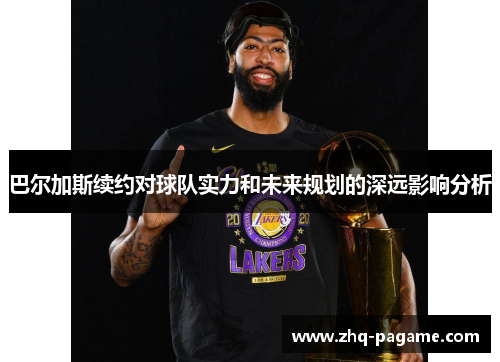 巴尔加斯续约对球队实力和未来规划的深远影响分析 巴尔加斯续约对球队实力和未来规划的深远影响分析