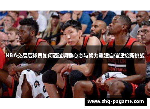 NBA交易后球员如何通过调整心态与努力重建自信迎接新挑战 NBA交易后球员如何通过调整心态与努力重建自信迎接新挑战