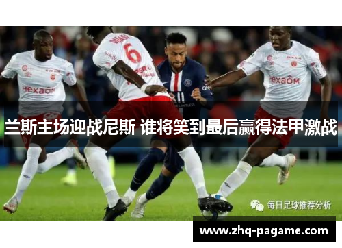 兰斯主场迎战尼斯 谁将笑到最后赢得法甲激战 兰斯主场迎战尼斯 谁将笑到最后赢得法甲激战
