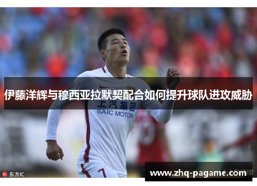 伊藤洋辉与穆西亚拉默契配合如何提升球队进攻威胁 伊藤洋辉与穆西亚拉默契配合如何提升球队进攻威胁