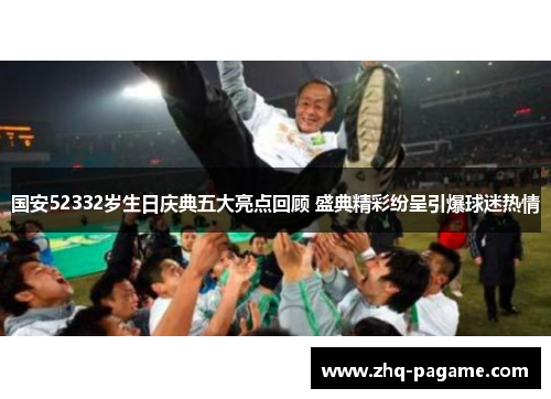 国安52332岁生日庆典五大亮点回顾 盛典精彩纷呈引爆球迷热情 国安52332岁生日庆典五大亮点回顾 盛典精彩纷呈引爆球迷热情