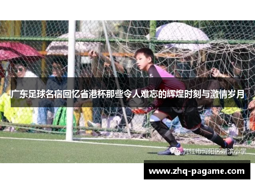 广东足球名宿回忆省港杯那些令人难忘的辉煌时刻与激情岁月 广东足球名宿回忆省港杯那些令人难忘的辉煌时刻与激情岁月