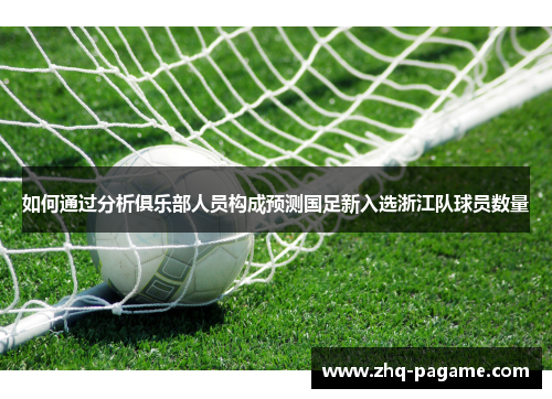 如何通过分析俱乐部人员构成预测国足新入选浙江队球员数量 如何通过分析俱乐部人员构成预测国足新入选浙江队球员数量