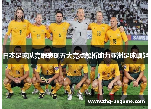 日本足球队亮眼表现五大亮点解析助力亚洲足球崛起 日本足球队亮眼表现五大亮点解析助力亚洲足球崛起