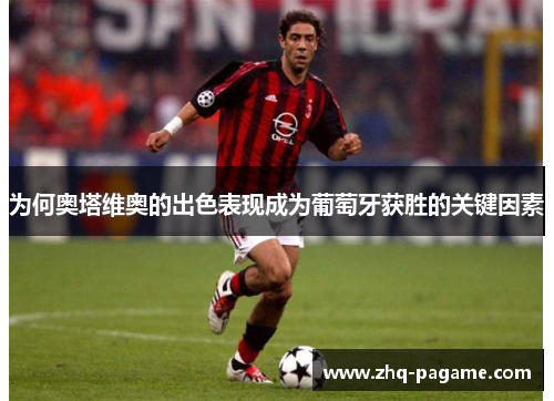 为何奥塔维奥的出色表现成为葡萄牙获胜的关键因素