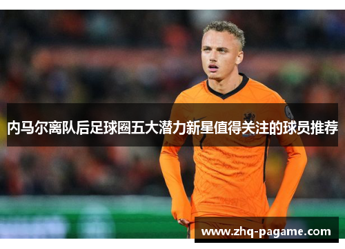 内马尔离队后足球圈五大潜力新星值得关注的球员推荐 内马尔离队后足球圈五大潜力新星值得关注的球员推荐