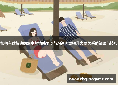 如何有效解决婚姻中的情感争吵与沟通困境提升夫妻关系的策略与技巧 如何有效解决婚姻中的情感争吵与沟通困境提升夫妻关系的策略与技巧