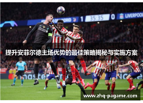 提升安菲尔德主场优势的最佳策略揭秘与实施方案 提升安菲尔德主场优势的最佳策略揭秘与实施方案