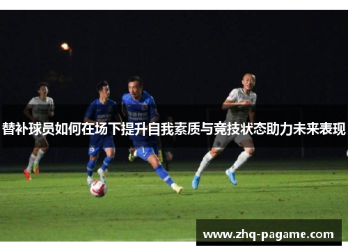 替补球员如何在场下提升自我素质与竞技状态助力未来表现