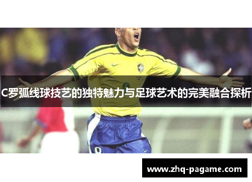 C罗弧线球技艺的独特魅力与足球艺术的完美融合探析