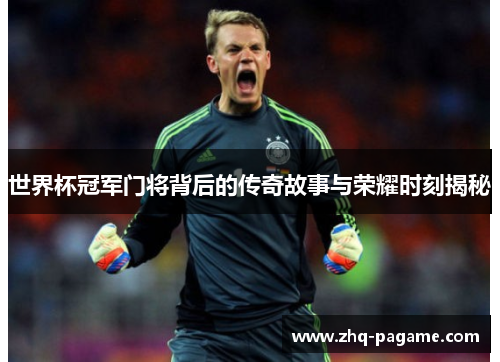 世界杯冠军门将背后的传奇故事与荣耀时刻揭秘