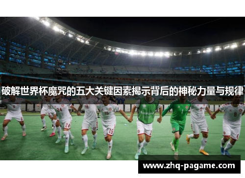 破解世界杯魔咒的五大关键因素揭示背后的神秘力量与规律