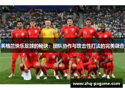 英格兰快乐足球的秘诀:团队协作与攻击性打法的完美融合 英格兰快乐足球的秘诀:团队协作与攻击性打法的完美融合