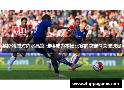 莱斯特城对阵水晶宫 谁将成为本场比赛的决定性关键球员 莱斯特城对阵水晶宫 谁将成为本场比赛的决定性关键球员