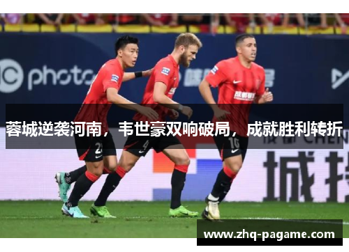蓉城逆袭河南，韦世豪双响破局，成就胜利转折