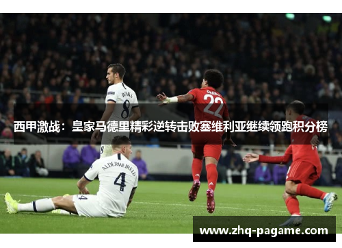 西甲激战:皇家马德里精彩逆转击败塞维利亚继续领跑积分榜 西甲激战:皇家马德里精彩逆转击败塞维利亚继续领跑积分榜