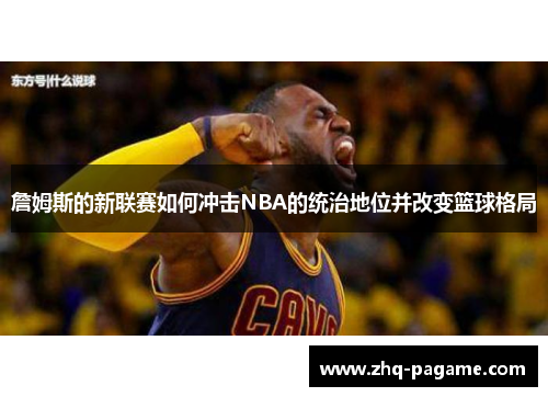 詹姆斯的新联赛如何冲击NBA的统治地位并改变篮球格局