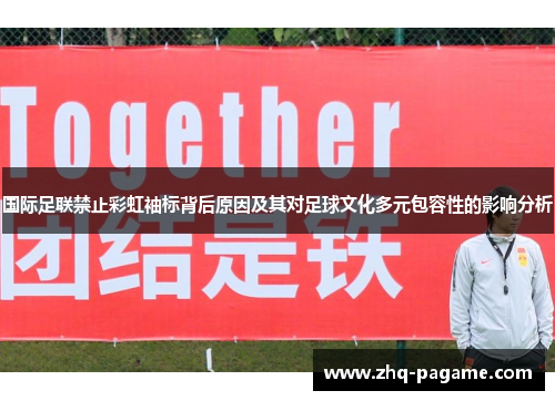 国际足联禁止彩虹袖标背后原因及其对足球文化多元包容性的影响分析 国际足联禁止彩虹袖标背后原因及其对足球文化多元包容性的影响分析