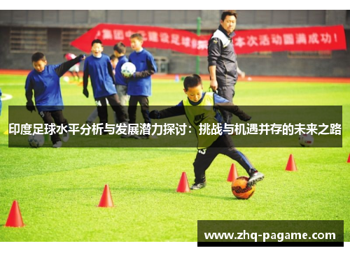 印度足球水平分析与发展潜力探讨：挑战与机遇并存的未来之路