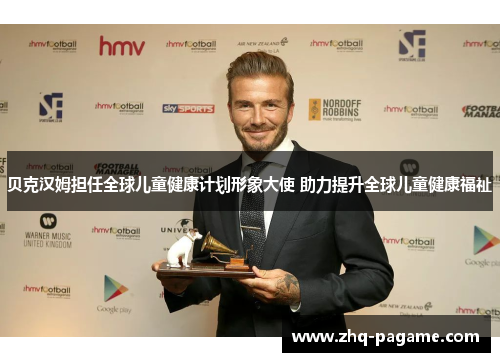 贝克汉姆担任全球儿童健康计划形象大使 助力提升全球儿童健康福祉 贝克汉姆担任全球儿童健康计划形象大使 助力提升全球儿童健康福祉