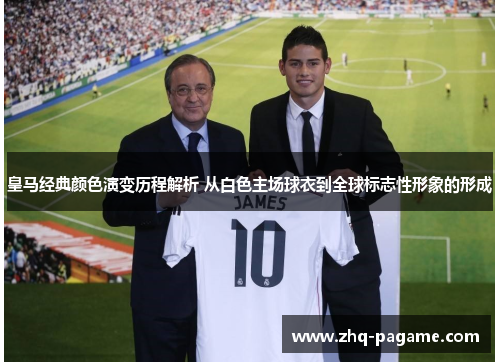 皇马经典颜色演变历程解析 从白色主场球衣到全球标志性形象的形成 皇马经典颜色演变历程解析 从白色主场球衣到全球标志性形象的形成