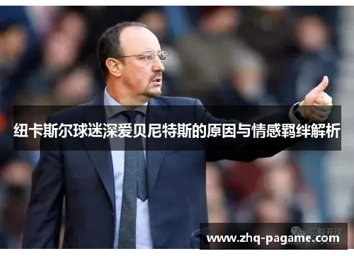 纽卡斯尔球迷深爱贝尼特斯的原因与情感羁绊解析 纽卡斯尔球迷深爱贝尼特斯的原因与情感羁绊解析