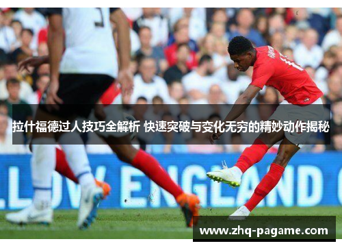 拉什福德过人技巧全解析 快速突破与变化无穷的精妙动作揭秘 拉什福德过人技巧全解析 快速突破与变化无穷的精妙动作揭秘